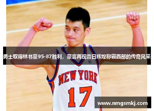 勇士取得林书豪95-87胜利，豪言再现昔日辉煌称霸西部的传奇风采