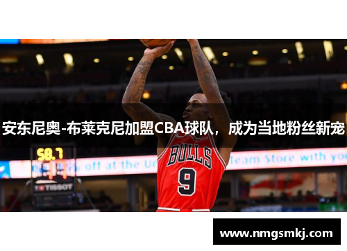 安东尼奥-布莱克尼加盟CBA球队，成为当地粉丝新宠